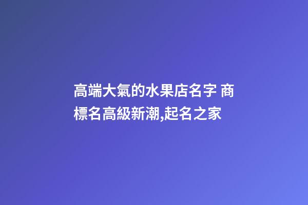 高端大氣的水果店名字 商標名高級新潮,起名之家